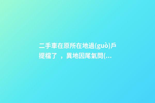 二手車在原所在地過(guò)戶提檔了，異地因尾氣問(wèn)題落不了戶怎么辦？